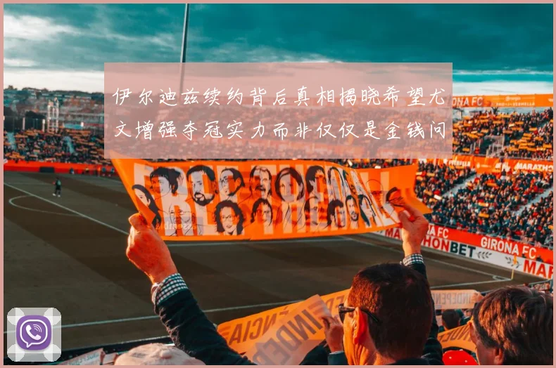 伊尔迪兹续约背后真相揭晓希望尤文增强夺冠实力而非仅仅是金钱问题