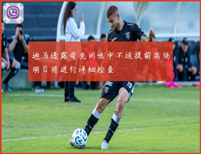 迪马透露奇克训练中不适提前离场明日将进行详细检查