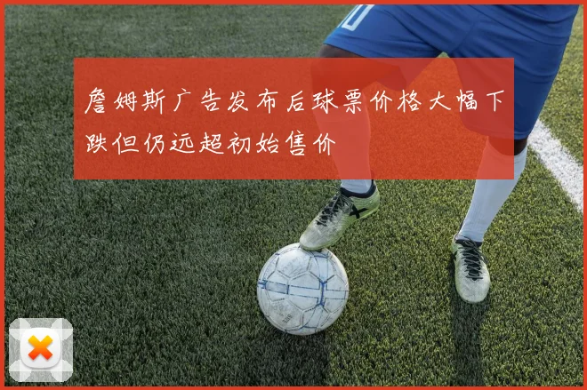 詹姆斯广告发布后球票价格大幅下跌但仍远超初始售价