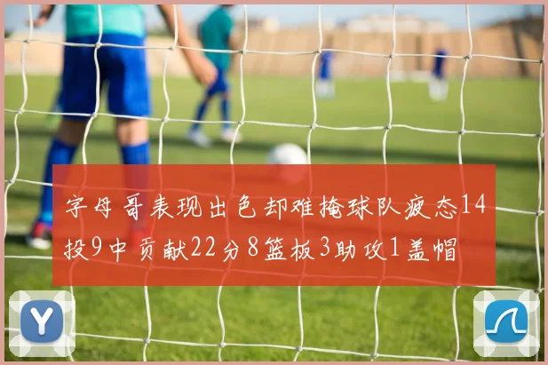 字母哥表现出色却难掩球队疲态14投9中贡献22分8篮板3助攻1盖帽