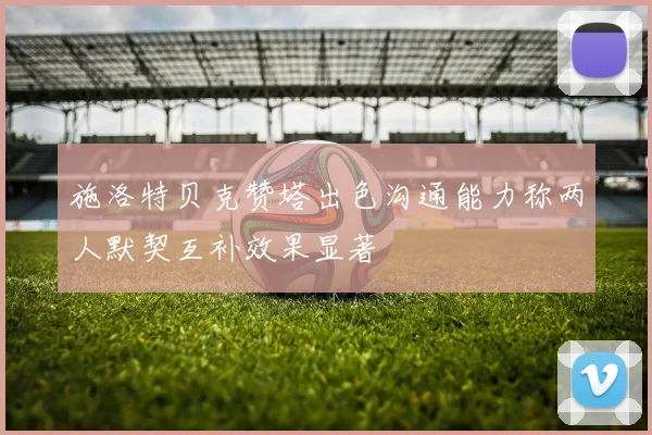 施洛特贝克赞塔出色沟通能力称两人默契互补效果显著