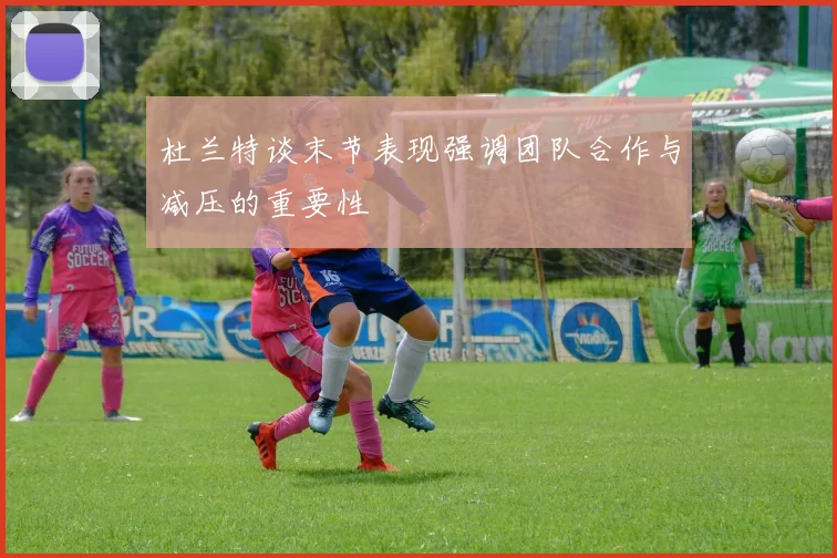 杜兰特谈末节表现强调团队合作与减压的重要性