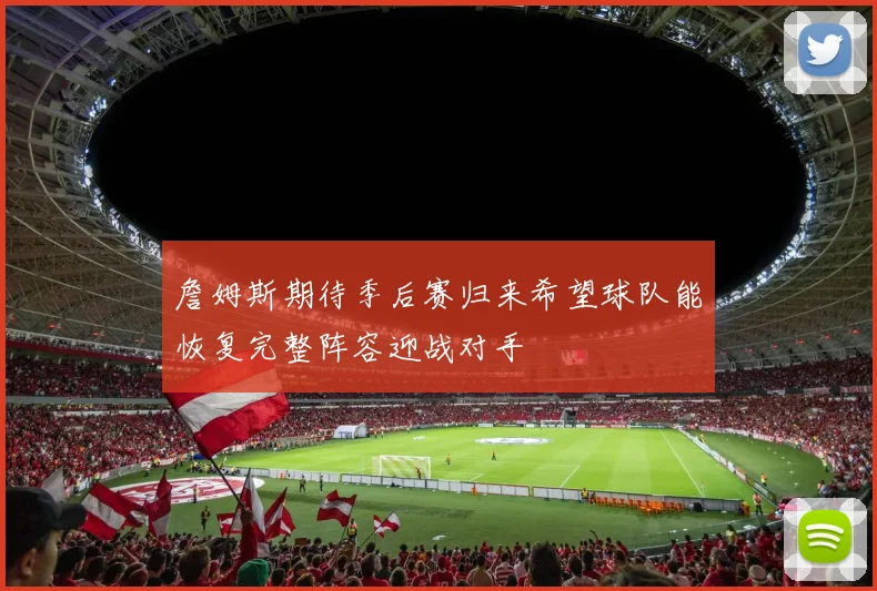 詹姆斯期待季后赛归来希望球队能恢复完整阵容迎战对手