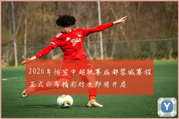 2026年怡宝中超联赛成都蓉城赛程正式公布精彩对决即将开启