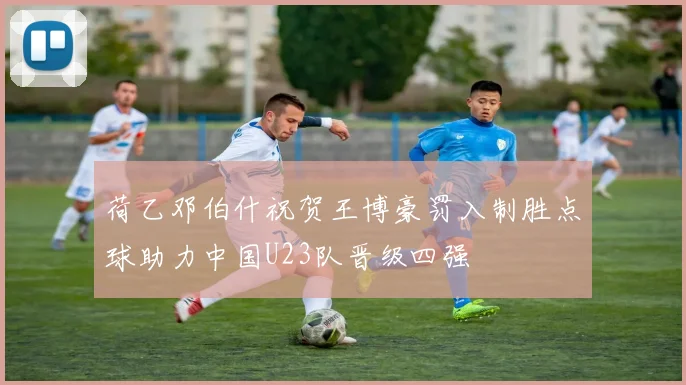 荷乙邓伯什祝贺王博豪罚入制胜点球助力中国U23队晋级四强