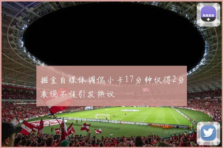 掘金自媒体调侃小卡17分钟仅得2分表现不佳引发热议