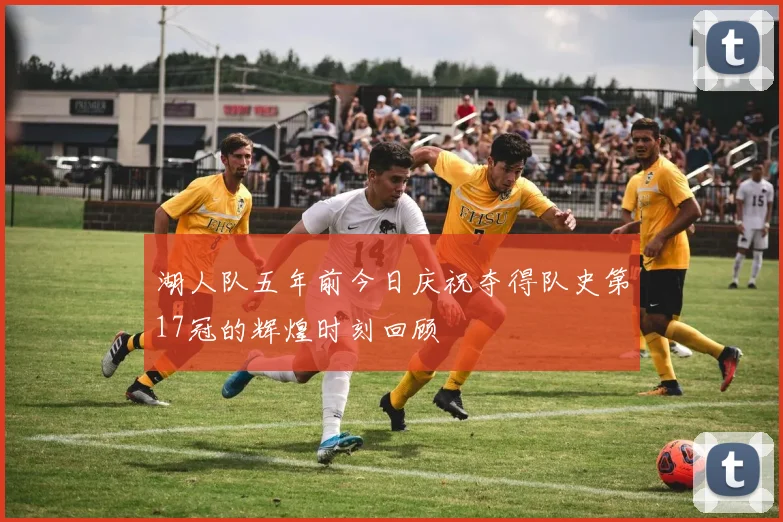 湖人队五年前今日庆祝夺得队史第17冠的辉煌时刻回顾