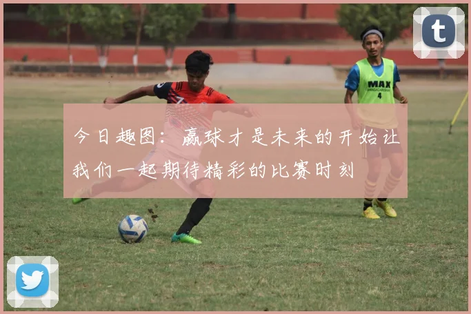 今日趣图：赢球才是未来的开始让我们一起期待精彩的比赛时刻