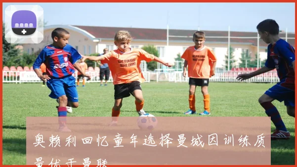 奥赖利回忆童年选择曼城因训练质量优于曼联