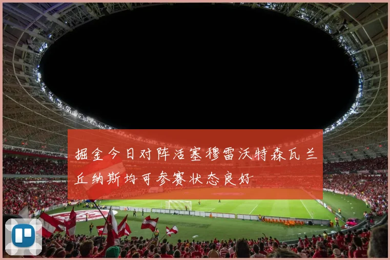 掘金今日对阵活塞穆雷沃特森瓦兰丘纳斯均可参赛状态良好