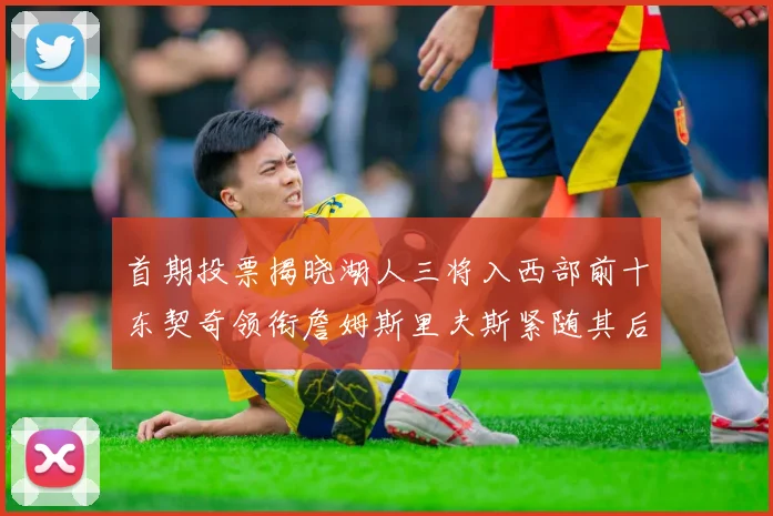 首期投票揭晓湖人三将入西部前十东契奇领衔詹姆斯里夫斯紧随其后