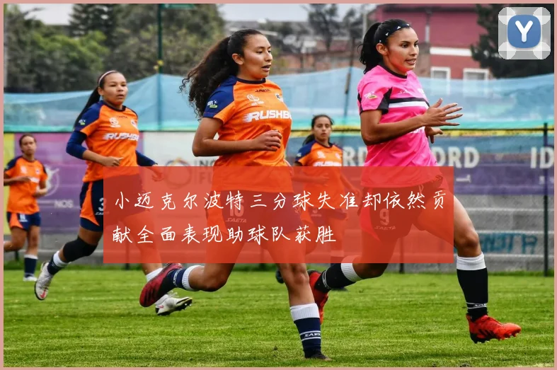 小迈克尔波特三分球失准却依然贡献全面表现助球队获胜