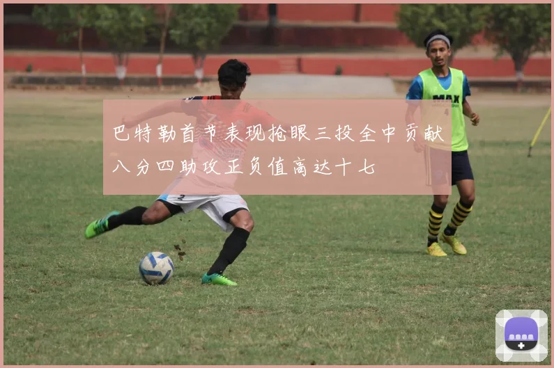 巴特勒首节表现抢眼三投全中贡献八分四助攻正负值高达十七