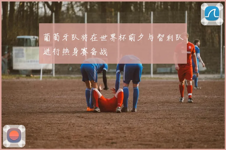 葡萄牙队将在世界杯前夕与智利队进行热身赛备战