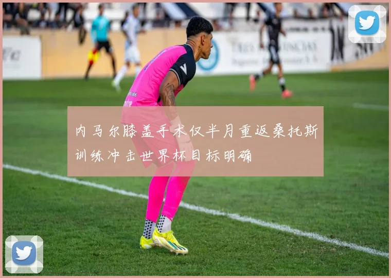 内马尔膝盖手术仅半月重返桑托斯训练冲击世界杯目标明确
