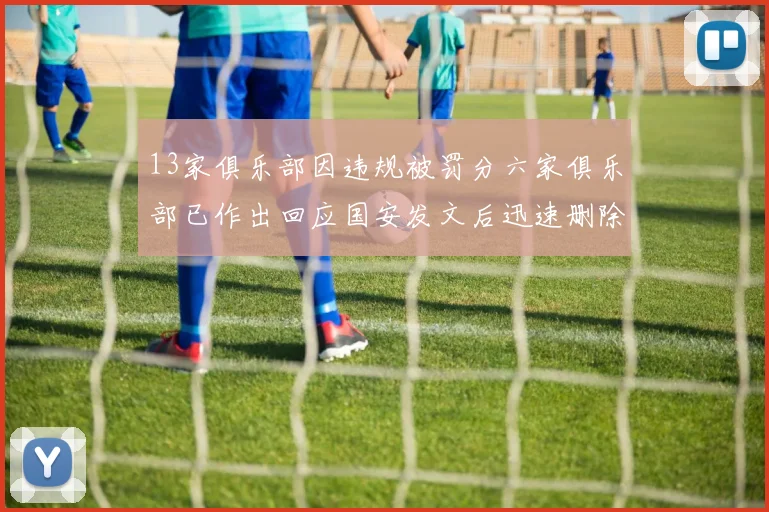 13家俱乐部因违规被罚分六家俱乐部已作出回应国安发文后迅速删除引发关注