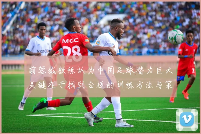 前蓉城教练认为中国足球潜力巨大关键在于找到合适的训练方法与策略