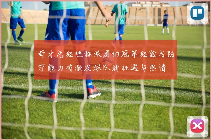 奇才总经理称浓眉的冠军经验与防守能力将激发球队新机遇与热情