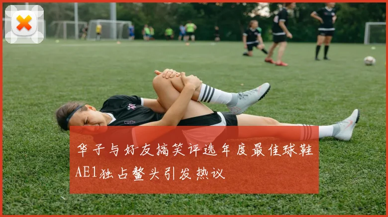 华子与好友搞笑评选年度最佳球鞋AE1独占鳌头引发热议