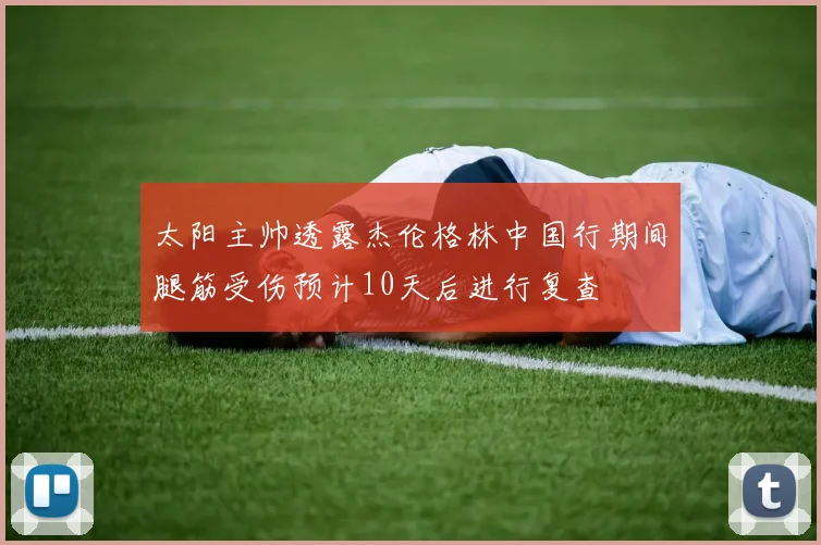 太阳主帅透露杰伦格林中国行期间腿筋受伤预计10天后进行复查