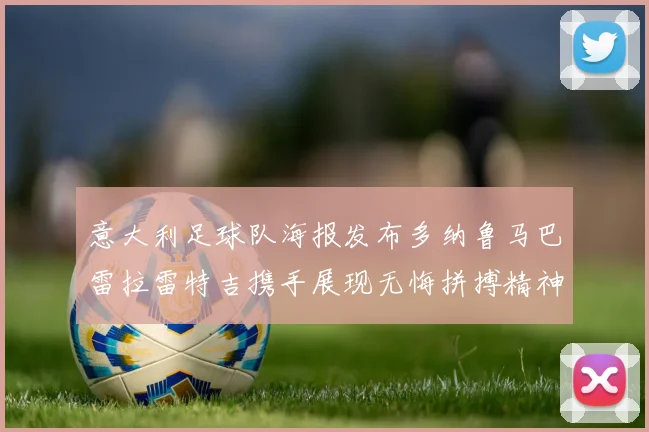 意大利足球队海报发布多纳鲁马巴雷拉雷特吉携手展现无悔拼搏精神
