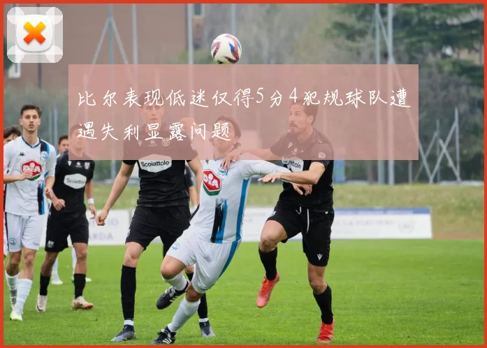 比尔表现低迷仅得5分4犯规球队遭遇失利显露问题