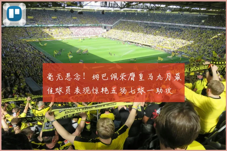 毫无悬念！姆巴佩荣膺皇马九月最佳球员表现惊艳五场七球一助攻