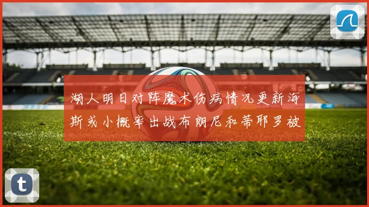 湖人明日对阵魔术伤病情况更新海斯或小概率出战布朗尼和蒂耶罗被下放