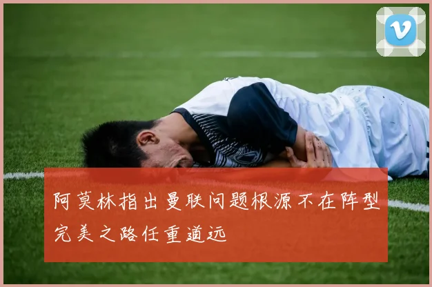 阿莫林指出曼联问题根源不在阵型完美之路任重道远