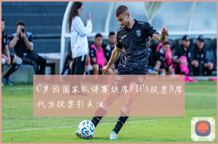 C罗因国家队停赛缺席FIFA投票B席代为投票引关注