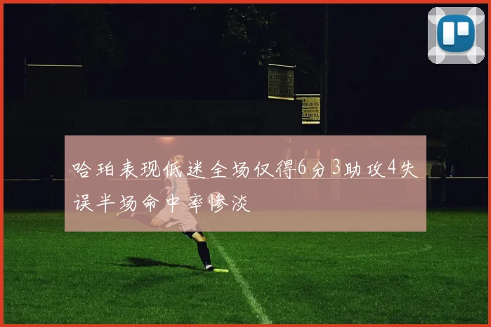 哈珀表现低迷全场仅得6分3助攻4失误半场命中率惨淡