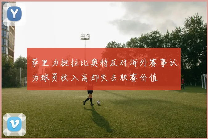 萨里力挺拉比奥特反对海外赛事认为球员收入高却失去联赛价值