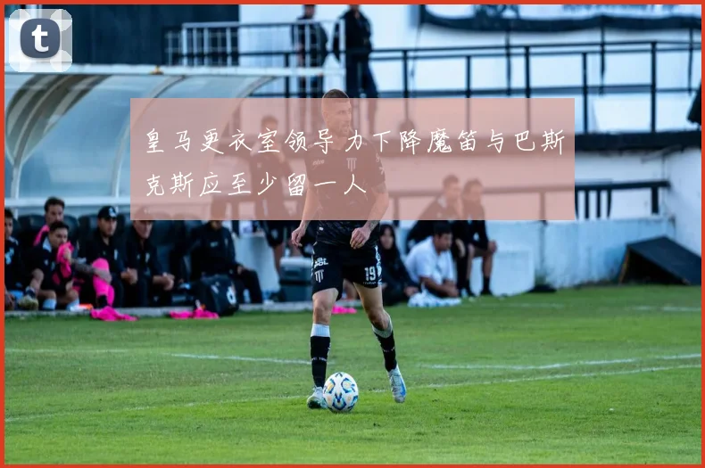 皇马更衣室领导力下降魔笛与巴斯克斯应至少留一人