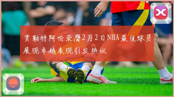 贾勒特阿伦荣膺2月2日NBA最佳球员展现卓越表现引发热议