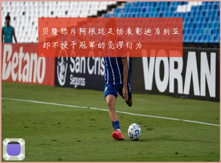 贝隆怒斥阿根廷足协表彰迪马利亚却不授予冠军的荒谬行为
