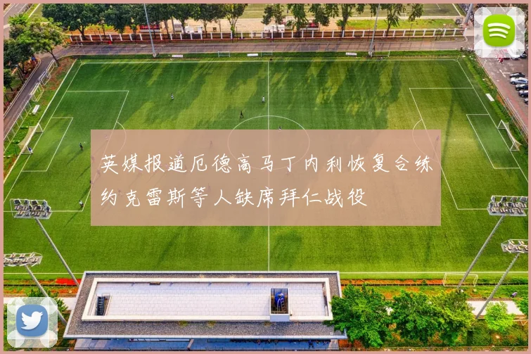 英媒报道厄德高马丁内利恢复合练约克雷斯等人缺席拜仁战役