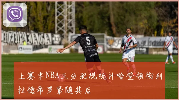上赛季NBA三分犯规统计哈登领衔利拉德希罗紧随其后