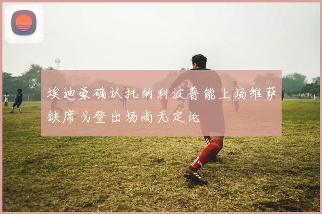 埃迪豪确认托纳利波普能上场维萨缺席戈登出场尚无定论