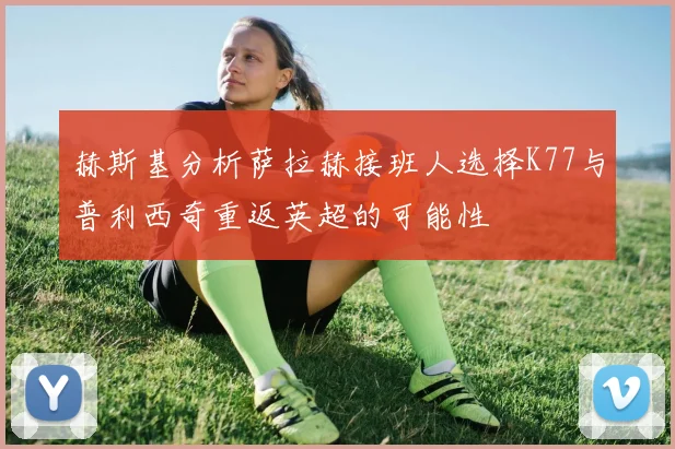 赫斯基分析萨拉赫接班人选择K77与普利西奇重返英超的可能性
