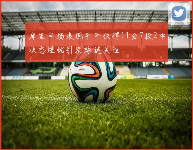 库里半场表现平平仅得11分7投2中状态堪忧引发球迷关注