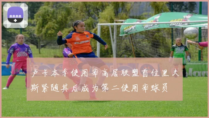 卢卡本季使用率高居联盟首位里夫斯紧随其后成为第二使用率球员