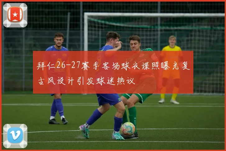 拜仁26-27赛季客场球衣谍照曝光复古风设计引发球迷热议