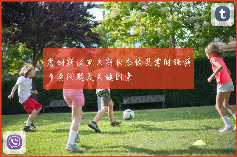 詹姆斯谈里夫斯状态恢复需时强调节奏问题是关键因素