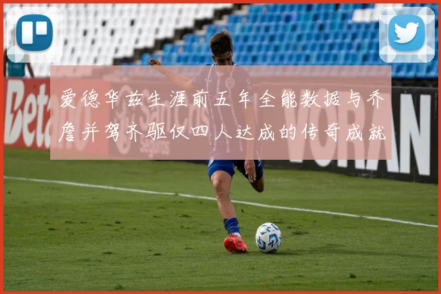 爱德华兹生涯前五年全能数据与乔詹并驾齐驱仅四人达成的传奇成就